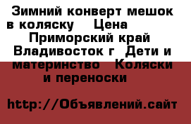 Зимний конверт-мешок в коляску  › Цена ­ 1 500 - Приморский край, Владивосток г. Дети и материнство » Коляски и переноски   